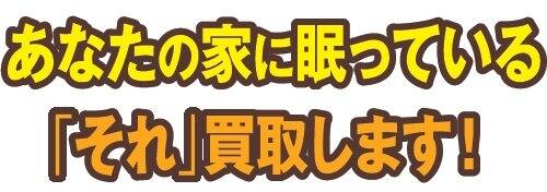 家に眠っているそれ買取ます